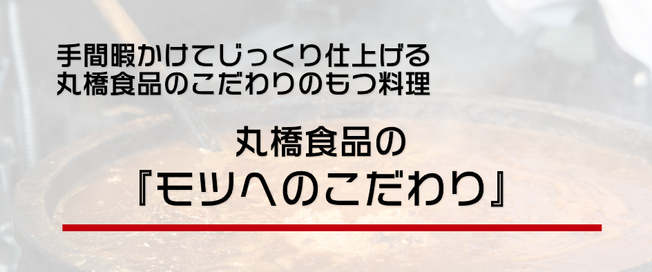 上手間暇かけてじっくり仕上げる丸橋食品のこだわりのもつ料理 丸橋食品の『モツへのこだわり』 上手間暇かけてじっくり仕上げる丸橋食品のこだわりのもつ料理 丸橋食品の『モツへのこだわり』